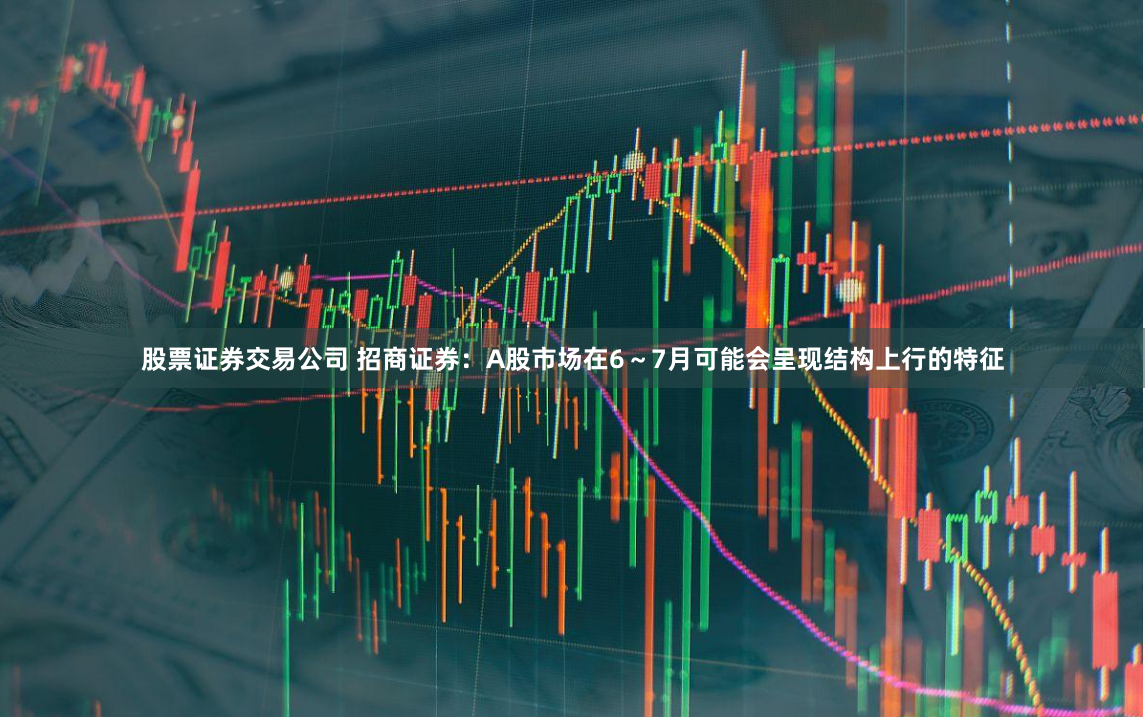 股票证券交易公司 招商证券：A股市场在6～7月可能会呈现结构上行的特征