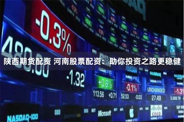陕西期货配资 河南股票配资：助你投资之路更稳健