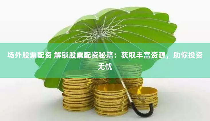 场外股票配资 解锁股票配资秘籍：获取丰富资源，助你投资无忧
