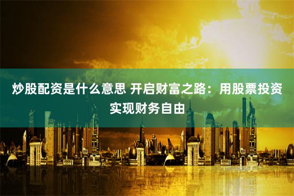 炒股配资是什么意思 开启财富之路：用股票投资实现财务自由