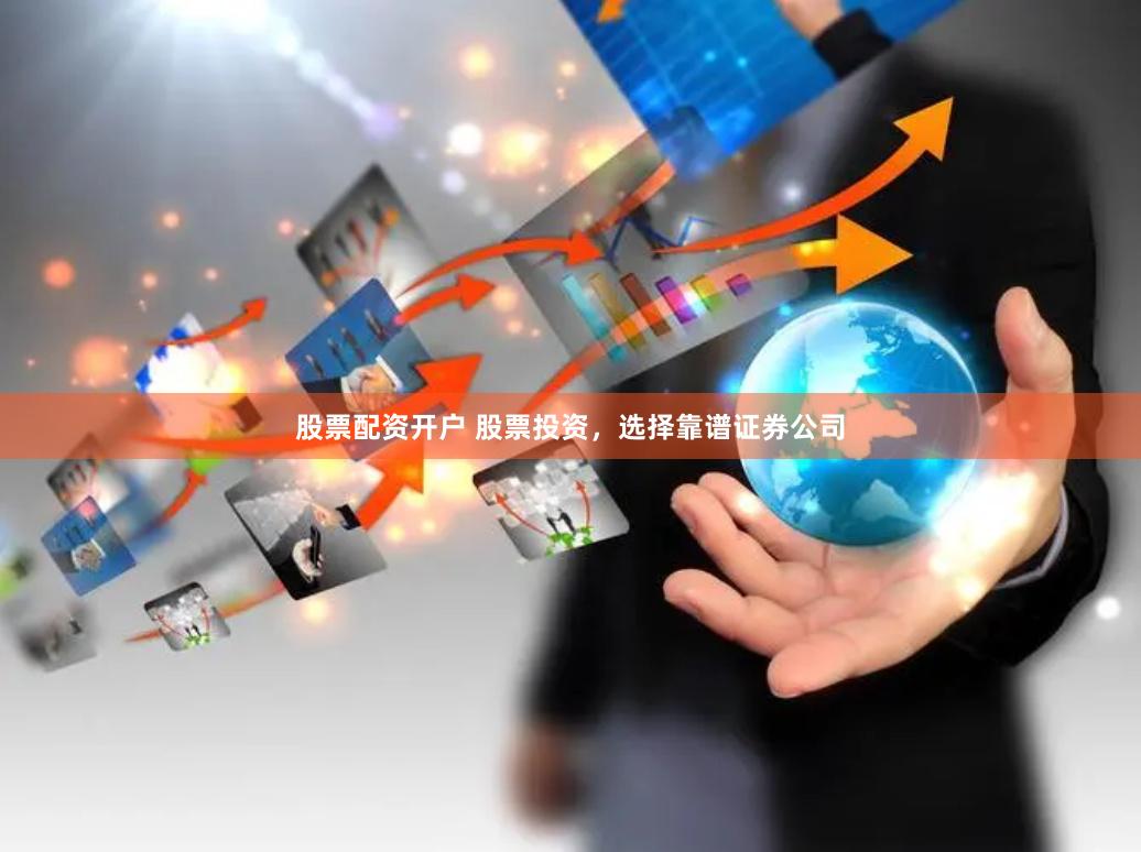 股票配资开户 股票投资，选择靠谱证券公司