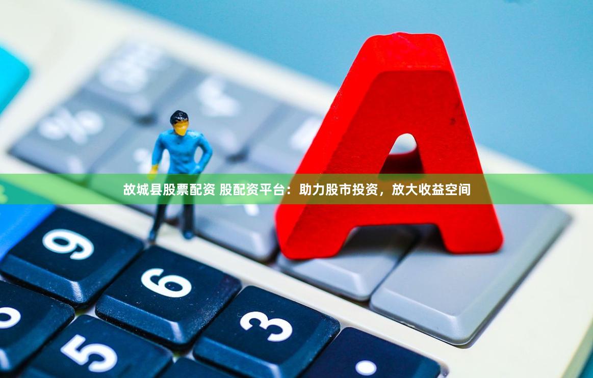 故城县股票配资 股配资平台：助力股市投资，放大收益空间