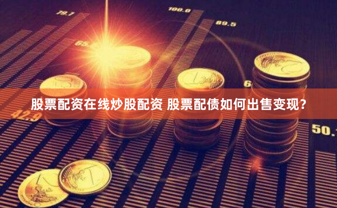 股票配资在线炒股配资 股票配债如何出售变现？