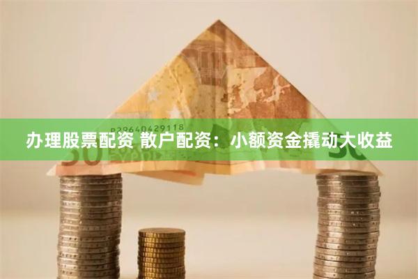 办理股票配资 散户配资：小额资金撬动大收益