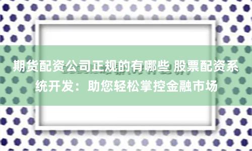 期货配资公司正规的有哪些 股票配资系统开发：助您轻松掌控金融市场