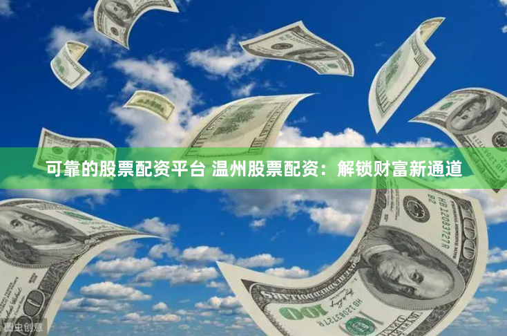可靠的股票配资平台 温州股票配资：解锁财富新通道