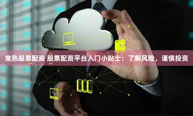 常熟股票配资 股票配资平台入门小贴士：了解风险，谨慎投资