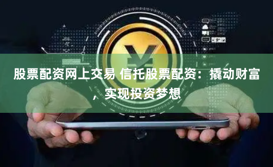 股票配资网上交易 信托股票配资：撬动财富，实现投资梦想