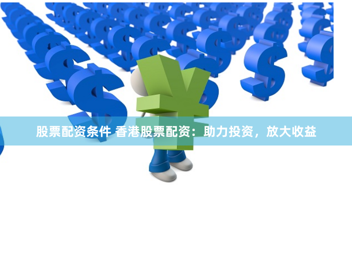 股票配资条件 香港股票配资：助力投资，放大收益