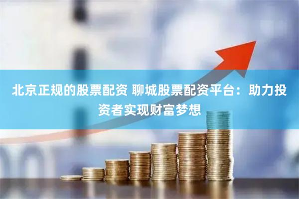 北京正规的股票配资 聊城股票配资平台：助力投资者实现财富梦想