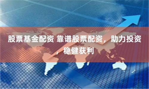 股票基金配资 靠谱股票配资，助力投资，稳健获利