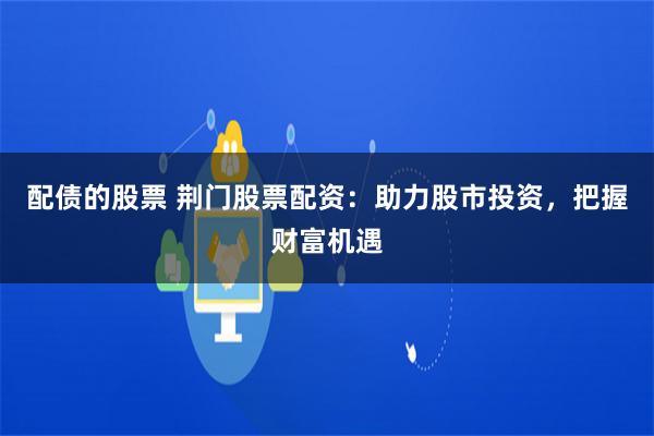 配债的股票 荆门股票配资：助力股市投资，把握财富机遇