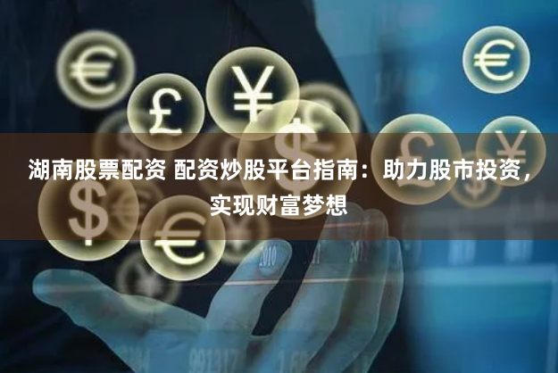 湖南股票配资 配资炒股平台指南：助力股市投资，实现财富梦想