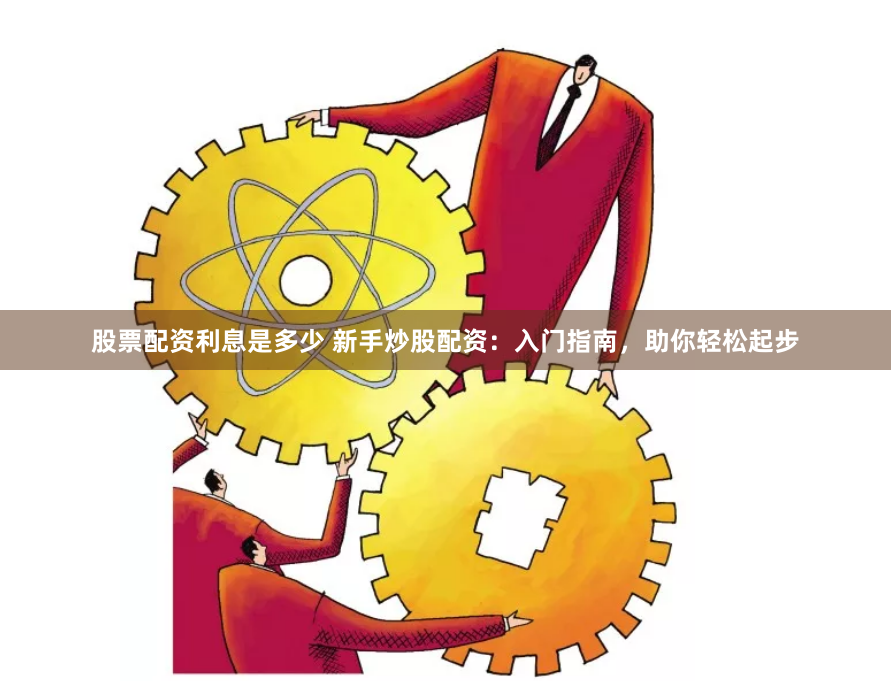 股票配资利息是多少 新手炒股配资：入门指南，助你轻松起步