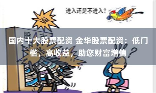 国内十大股票配资 金华股票配资：低门槛，高收益，助您财富增值