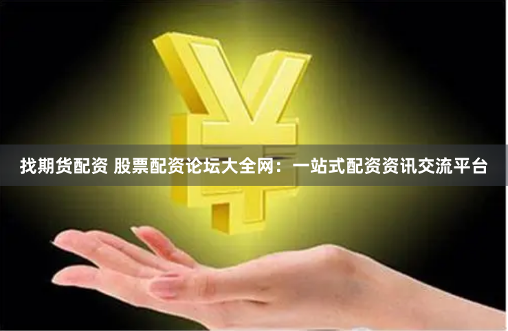 找期货配资 股票配资论坛大全网：一站式配资资讯交流平台