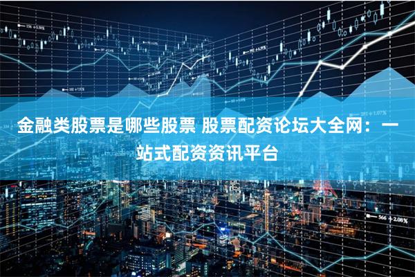 金融类股票是哪些股票 股票配资论坛大全网：一站式配资资讯平台