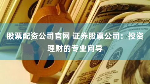 股票配资公司官网 证券股票公司：投资理财的专业向导
