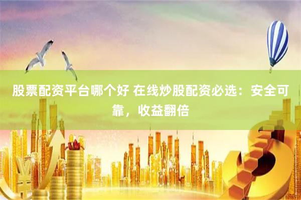 股票配资平台哪个好 在线炒股配资必选：安全可靠，收益翻倍