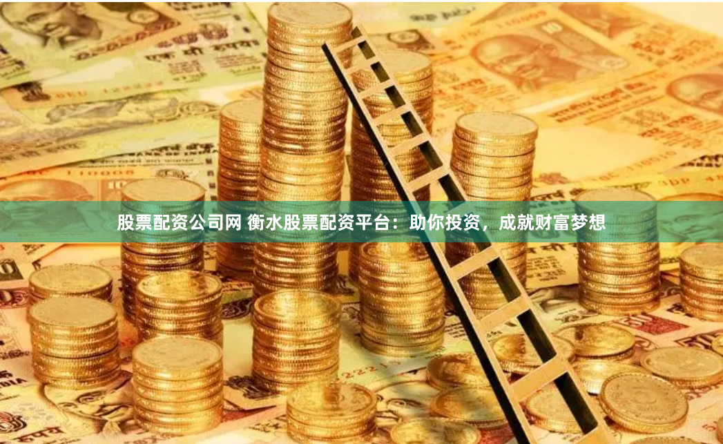 股票配资公司网 衡水股票配资平台：助你投资，成就财富梦想