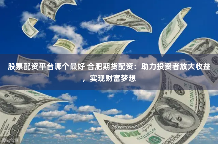 股票配资平台哪个最好 合肥期货配资：助力投资者放大收益，实现财富梦想