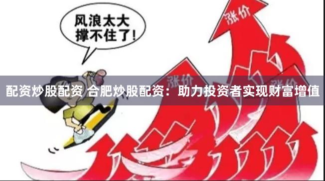 配资炒股配资 合肥炒股配资：助力投资者实现财富增值