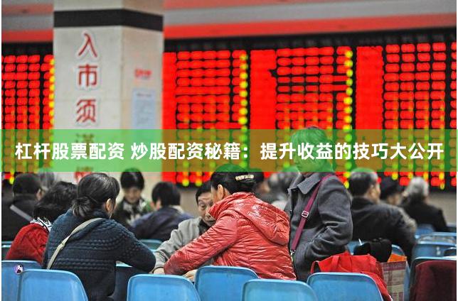杠杆股票配资 炒股配资秘籍：提升收益的技巧大公开