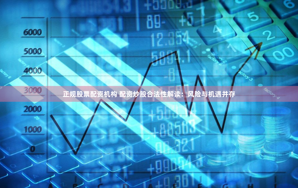 正规股票配资机构 配资炒股合法性解读：风险与机遇并存