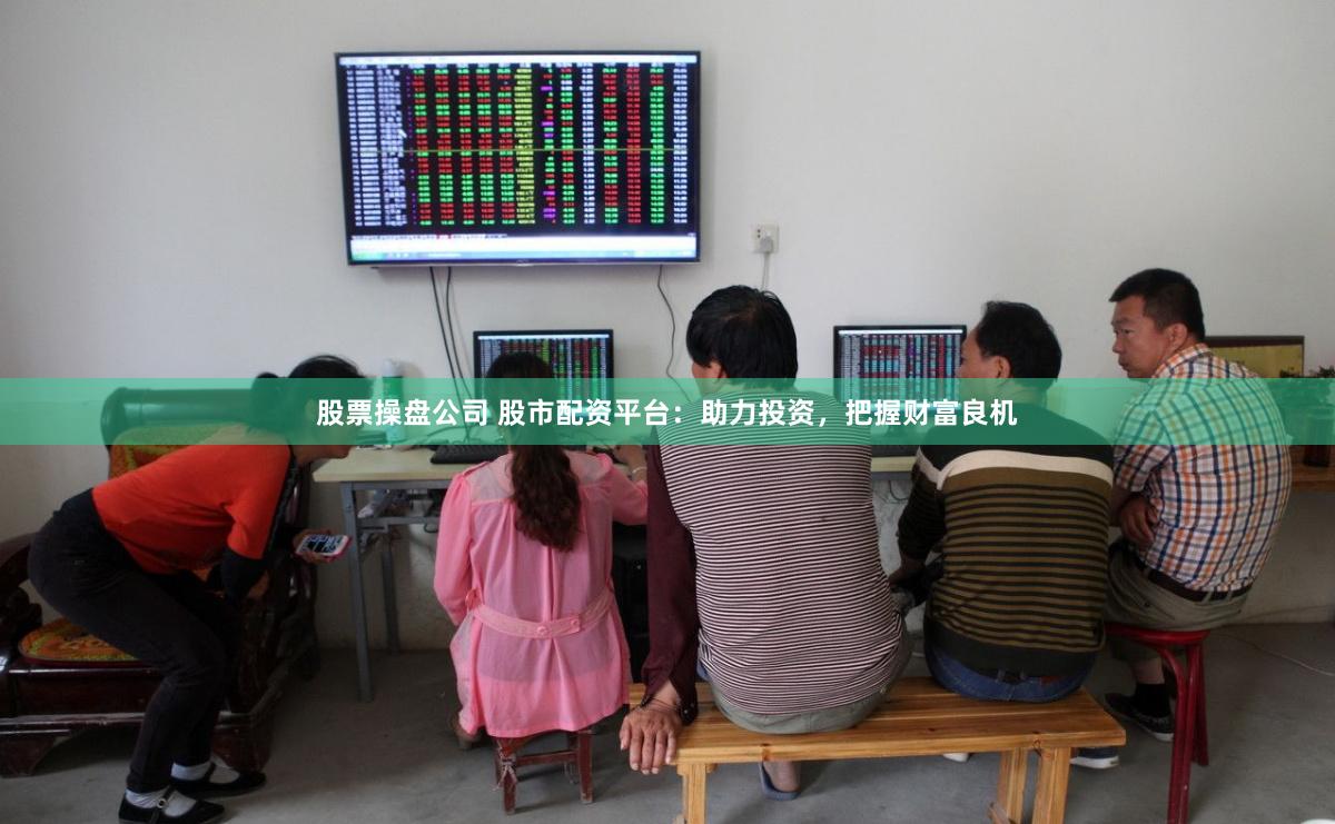 股票操盘公司 股市配资平台：助力投资，把握财富良机
