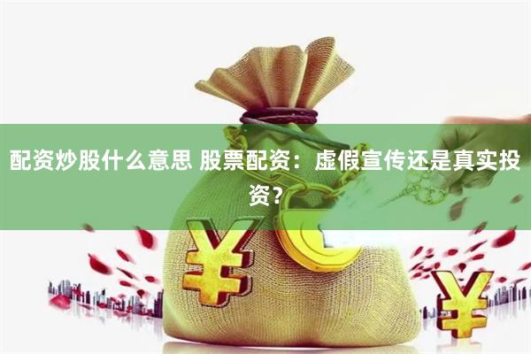 配资炒股什么意思 股票配资：虚假宣传还是真实投资？