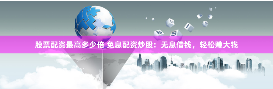 股票配资最高多少倍 免息配资炒股：无息借钱，轻松赚大钱