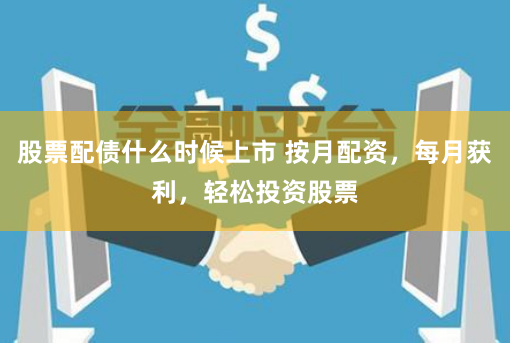 股票配债什么时候上市 按月配资，每月获利，轻松投资股票