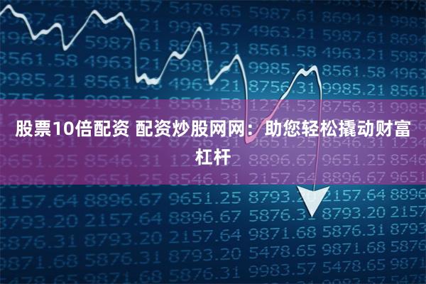 股票10倍配资 配资炒股网网：助您轻松撬动财富杠杆
