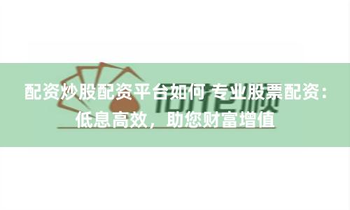 配资炒股配资平台如何 专业股票配资：低息高效，助您财富增值