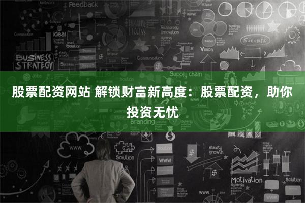 股票配资网站 解锁财富新高度：股票配资，助你投资无忧