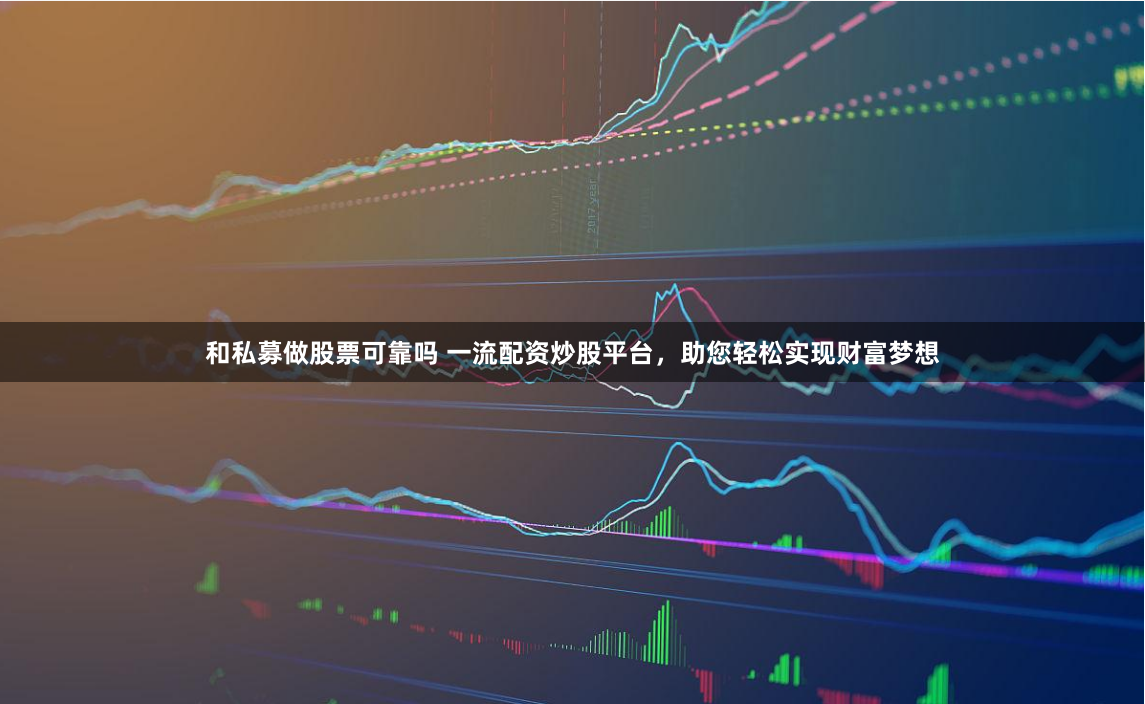 和私募做股票可靠吗 一流配资炒股平台，助您轻松实现财富梦想