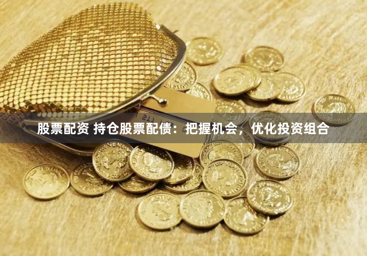 股票配资 持仓股票配债：把握机会，优化投资组合