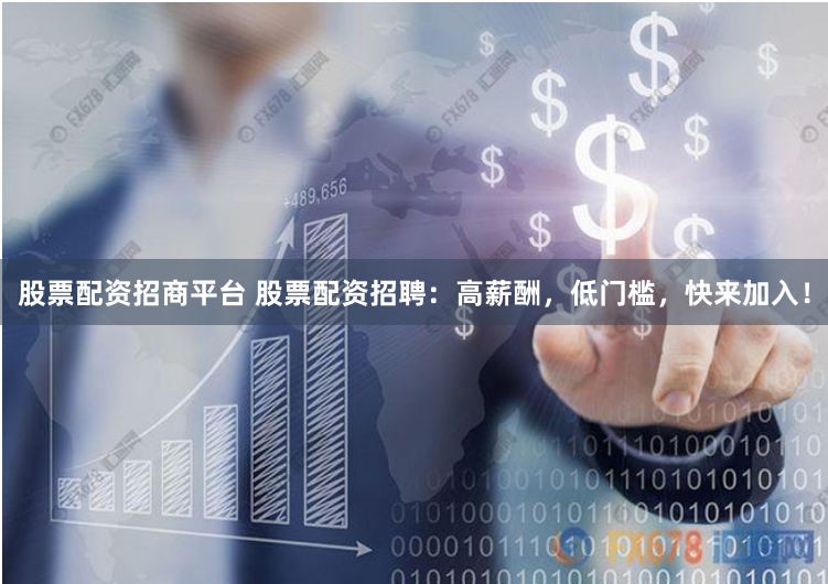 股票配资招商平台 股票配资招聘：高薪酬，低门槛，快来加入！
