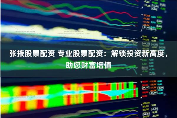 张掖股票配资 专业股票配资：解锁投资新高度，助您财富增值