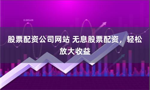 股票配资公司网站 无息股票配资，轻松放大收益