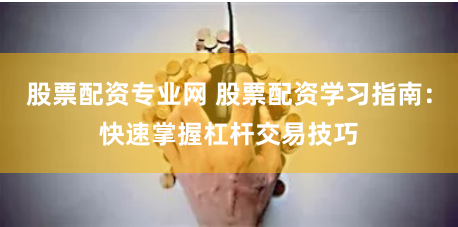 股票配资专业网 股票配资学习指南：快速掌握杠杆交易技巧