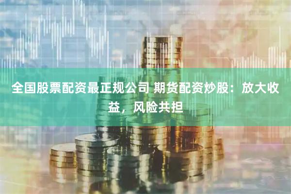 全国股票配资最正规公司 期货配资炒股：放大收益，风险共担