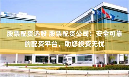 股票配资选股 股票配资公司：安全可靠的配资平台，助您投资无忧