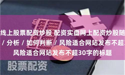 线上股票配资炒股 配资实盘网上配资炒股随机生成介绍 / 分析 / 如何判断 / 风险适合网站发布不超30字的标题
