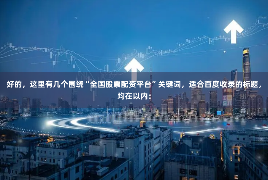 好的，这里有几个围绕“全国股票配资平台”关键词，适合百度收录的标题，均在以内：