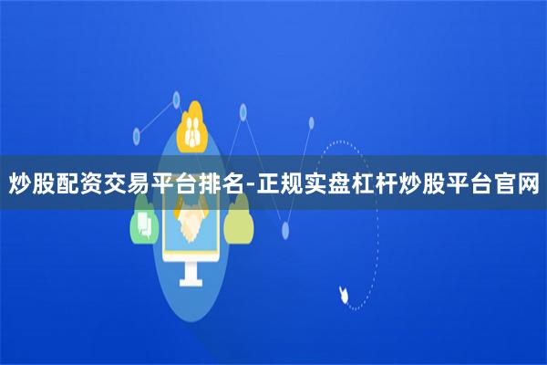 炒股配资交易平台排名-正规实盘杠杆炒股平台官网