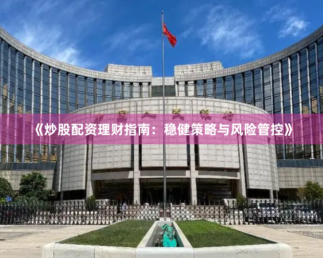 《炒股配资理财指南：稳健策略与风险管控》