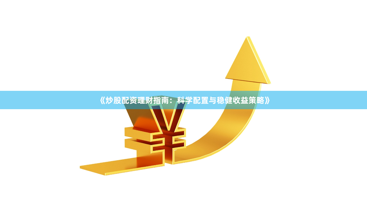 《炒股配资理财指南：科学配置与稳健收益策略》
