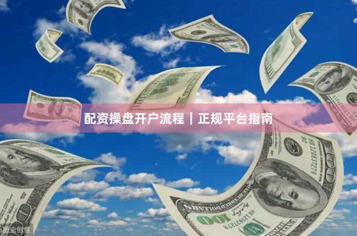 配资操盘开户流程｜正规平台指南
