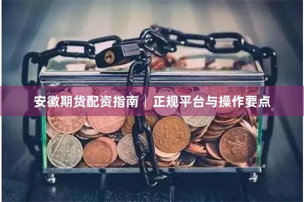 安徽期货配资指南│正规平台与操作要点